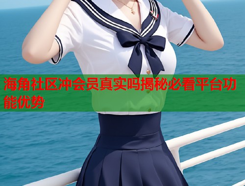 海角社区冲会员真实吗揭秘必看平台功能优势  第1张