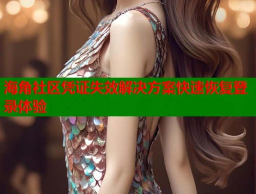 海角社区凭证失效解决方案快速恢复登录体验  第2张
