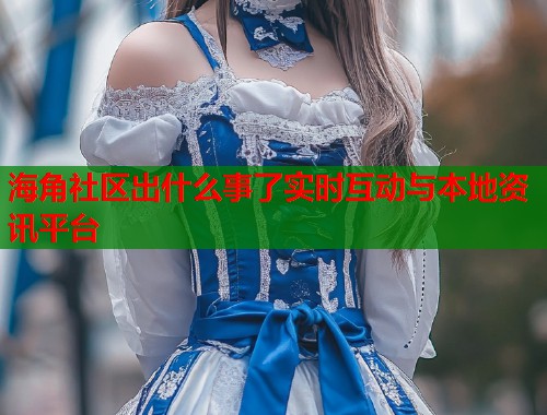 海角社区出什么事了实时互动与本地资讯平台  第1张