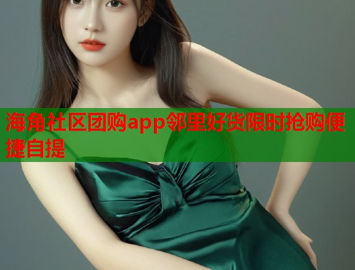 海角社区团购app邻里好货限时抢购便捷自提  第1张