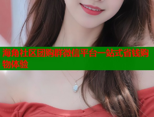 海角社区团购群微信平台一站式省钱购物体验  第1张