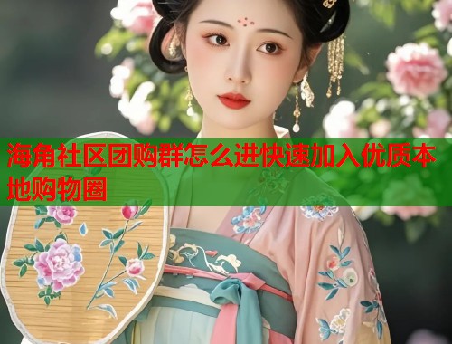 海角社区团购群怎么进快速加入优质本地购物圈  第2张