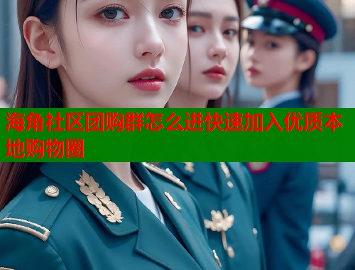 海角社区团购群怎么进快速加入优质本地购物圈  第1张