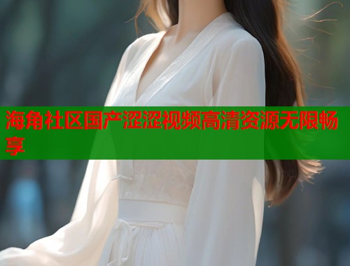 海角社区国产涩涩视频高清资源无限畅享  第2张