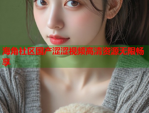 海角社区国产涩涩视频高清资源无限畅享  第1张