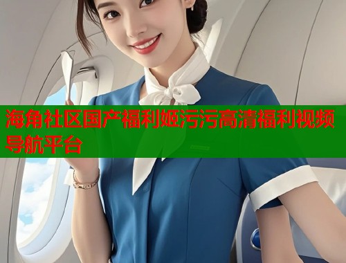 海角社区国产福利姬污污高清福利视频导航平台  第2张