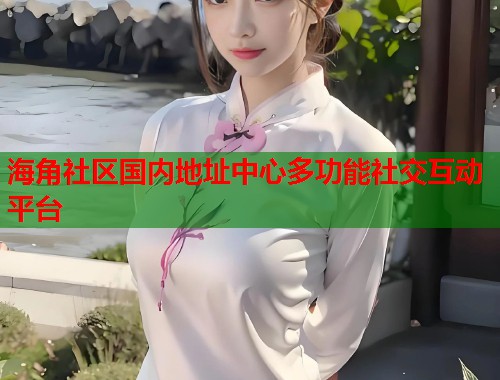 海角社区国内地址中心多功能社交互动平台  第1张