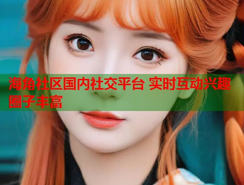 海角社区国内社交平台 实时互动兴趣圈子丰富  第1张