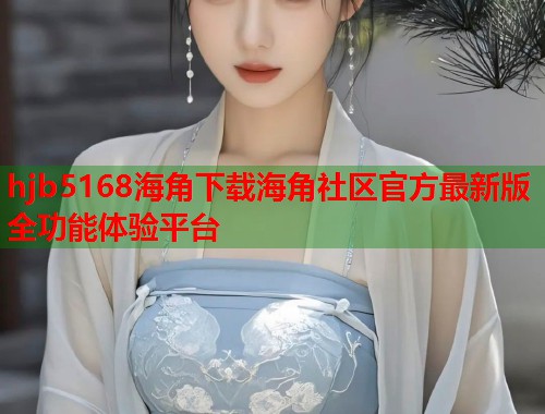 hjb5168海角下载海角社区官方最新版全功能体验平台  第2张