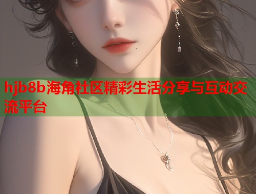 hjb8b海角社区精彩生活分享与互动交流平台  第2张