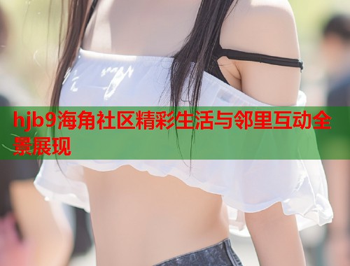 hjb9海角社区精彩生活与邻里互动全景展现  第1张