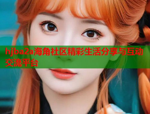 hjba2a海角社区精彩生活分享与互动交流平台  第1张