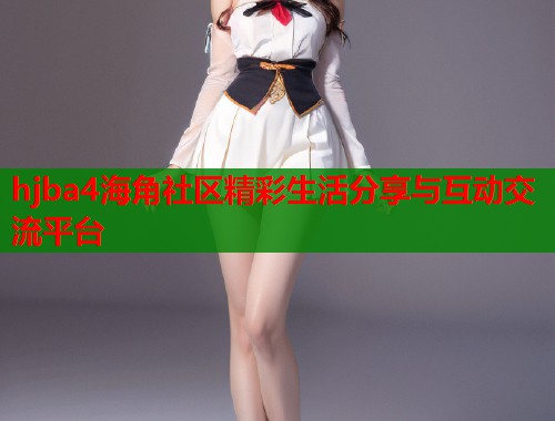 hjba4海角社区精彩生活分享与互动交流平台  第1张