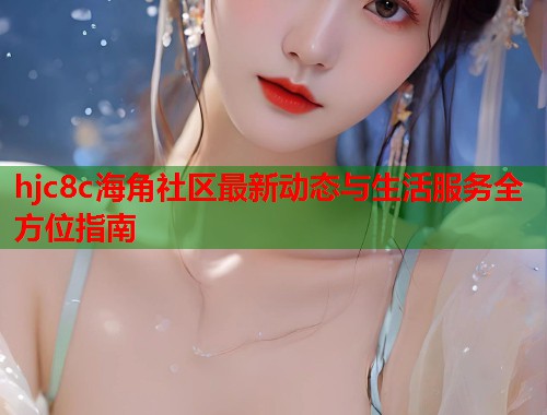 hjc8c海角社区最新动态与生活服务全方位指南  第1张