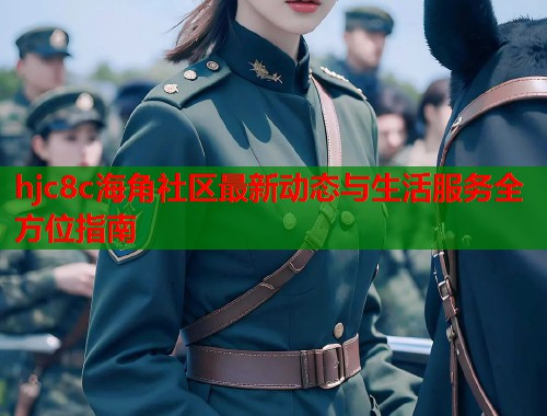 hjc8c海角社区最新动态与生活服务全方位指南  第2张