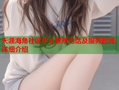 天涯海角社区中心联系电话及服务时间详细介绍  第1张