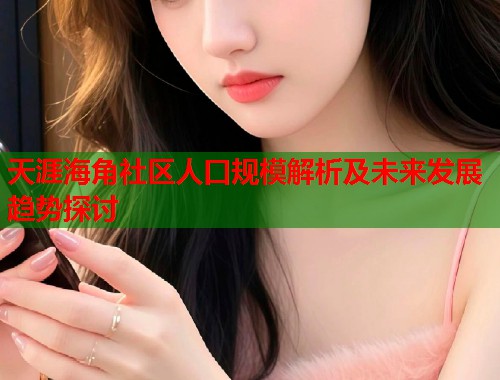 天涯海角社区人口规模解析及未来发展趋势探讨  第1张