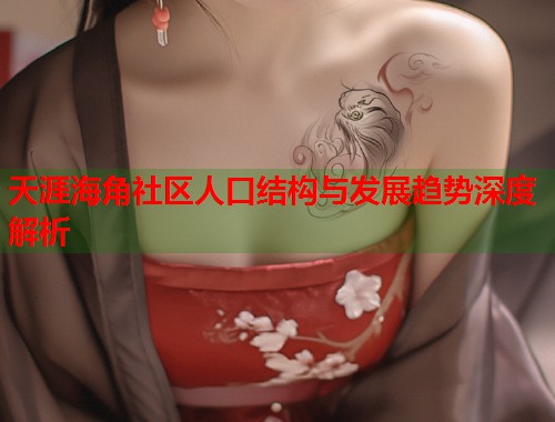 天涯海角社区人口结构与发展趋势深度解析  第1张