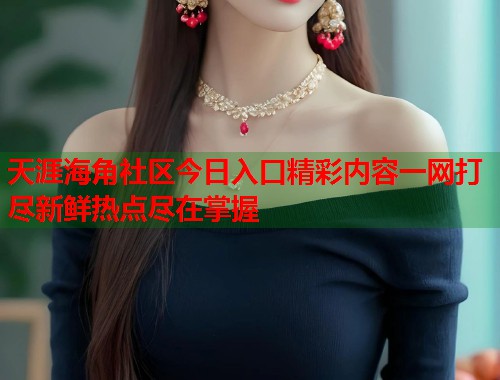 天涯海角社区今日入口精彩内容一网打尽新鲜热点尽在掌握  第1张