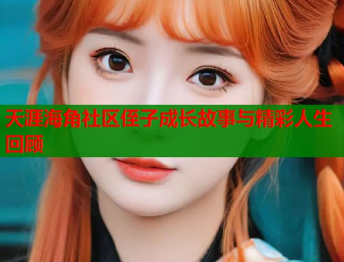 天涯海角社区侄子成长故事与精彩人生回顾  第1张