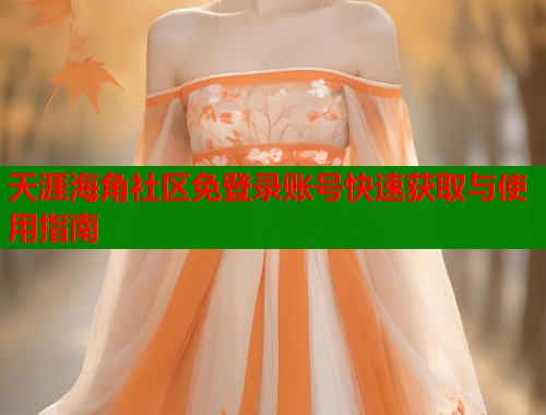 天涯海角社区免登录账号快速获取与使用指南  第2张