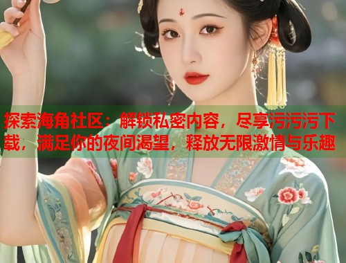 探索海角社区：解锁私密内容，尽享污污污下载，满足你的夜间渴望，释放无限激情与乐趣  第1张