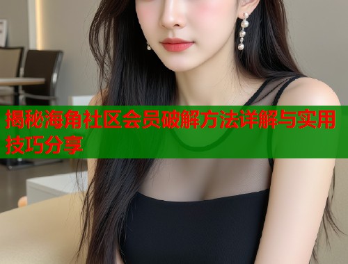 揭秘海角社区会员破解方法详解与实用技巧分享  第1张