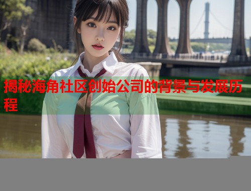 揭秘海角社区创始公司的背景与发展历程  第1张