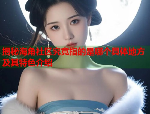 揭秘海角社区究竟指的是哪个具体地方及其特色介绍  第1张