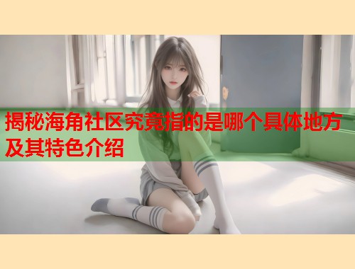 揭秘海角社区究竟指的是哪个具体地方及其特色介绍  第2张