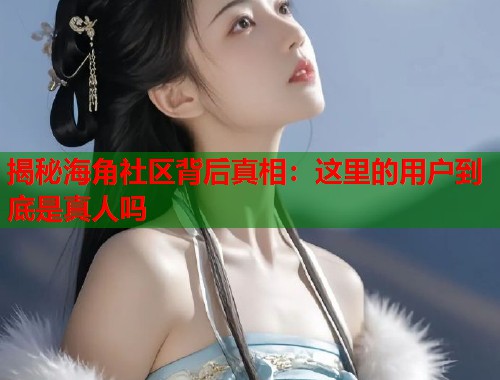 揭秘海角社区背后真相：这里的用户到底是真人吗  第1张
