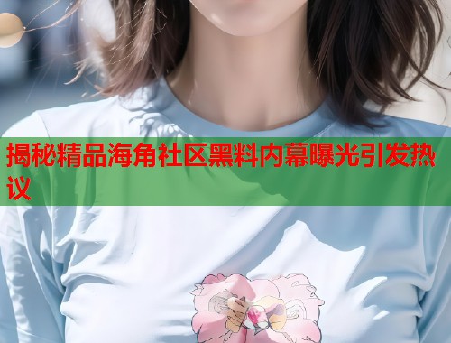 揭秘精品海角社区黑料内幕曝光引发热议  第1张