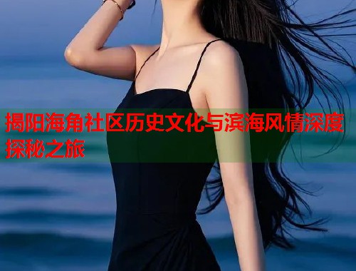 揭阳海角社区历史文化与滨海风情深度探秘之旅  第1张
