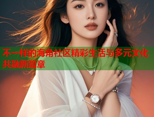 不一样的海角社区精彩生活与多元文化共融新篇章  第2张