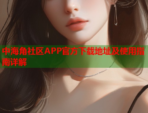 中海角社区APP官方下载地址及使用指南详解  第1张