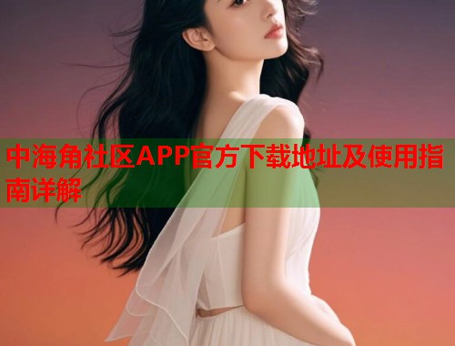 中海角社区APP官方下载地址及使用指南详解  第2张