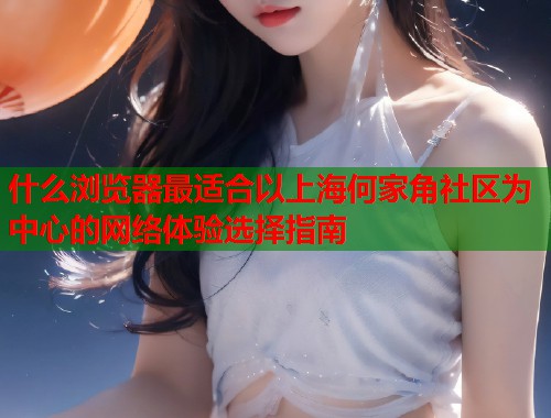 什么浏览器最适合以上海何家角社区为中心的网络体验选择指南  第2张