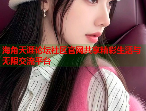 海角天涯论坛社区官网共享精彩生活与无限交流平台  第2张