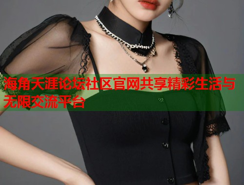 海角天涯论坛社区官网共享精彩生活与无限交流平台  第1张