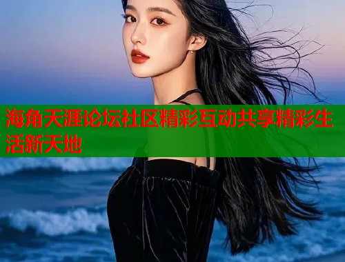 海角天涯论坛社区精彩互动共享精彩生活新天地  第1张