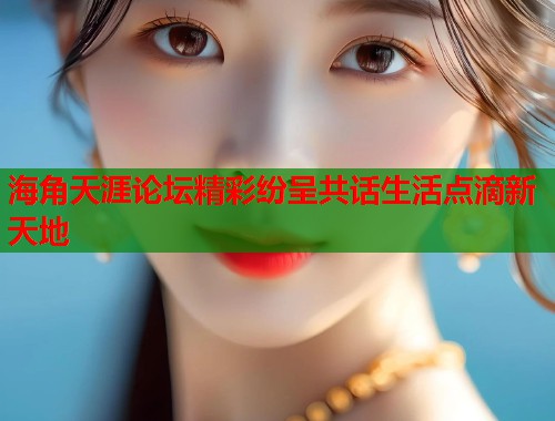 海角天涯论坛精彩纷呈共话生活点滴新天地  第1张