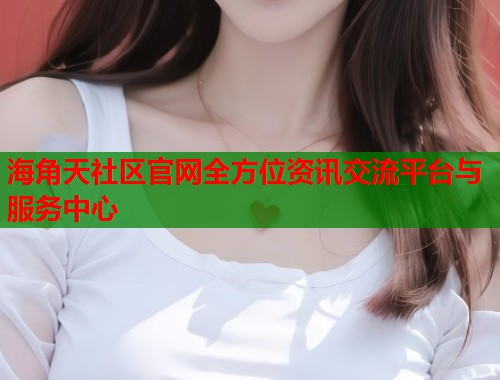 海角天社区官网全方位资讯交流平台与服务中心  第1张