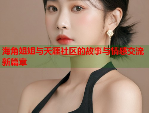 海角姐姐与天涯社区的故事与情感交流新篇章  第1张