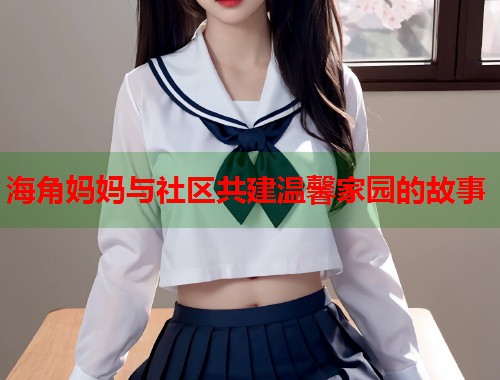 海角妈妈与社区共建温馨家园的故事  第1张