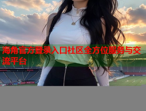 海角官方登录入口社区全方位服务与交流平台  第1张