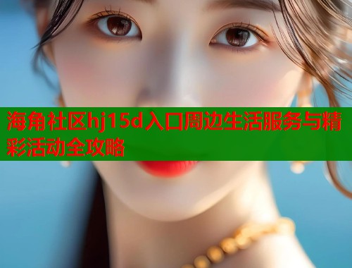 海角社区hj15d入口周边生活服务与精彩活动全攻略  第1张