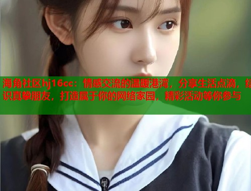 海角社区hj16cc：情感交流的温暖港湾，分享生活点滴，结识真挚朋友，打造属于你的网络家园，精彩活动等你参与  第1张