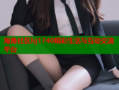 海角社区hj1740精彩生活与互动交流平台  第1张