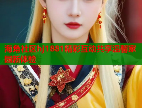 海角社区hj1881精彩互动共享温馨家园新体验  第1张