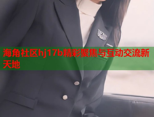 海角社区hj17b精彩聚焦与互动交流新天地  第1张